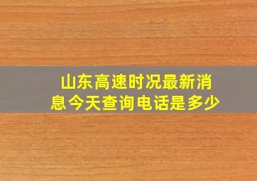 山东高速时况最新消息今天查询电话是多少