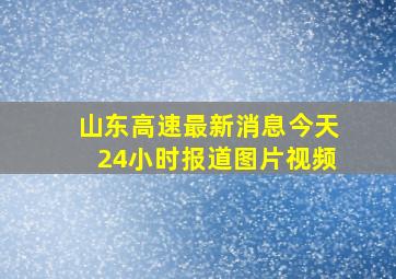 山东高速最新消息今天24小时报道图片视频