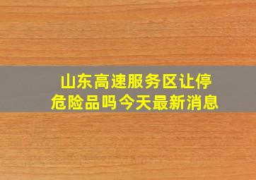 山东高速服务区让停危险品吗今天最新消息