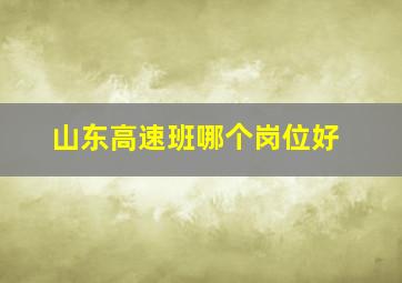 山东高速班哪个岗位好