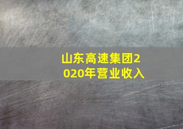 山东高速集团2020年营业收入