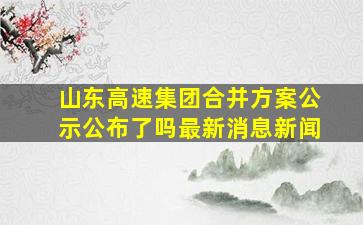 山东高速集团合并方案公示公布了吗最新消息新闻