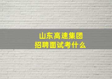 山东高速集团招聘面试考什么