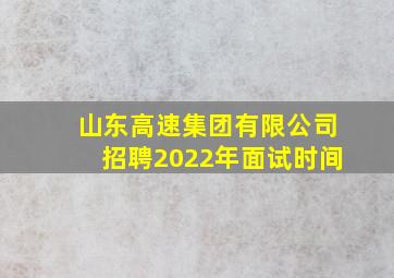 山东高速集团有限公司招聘2022年面试时间