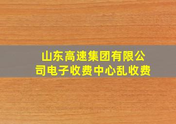 山东高速集团有限公司电子收费中心乱收费