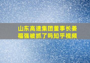 山东高速集团董事长姜福强被抓了吗知乎视频