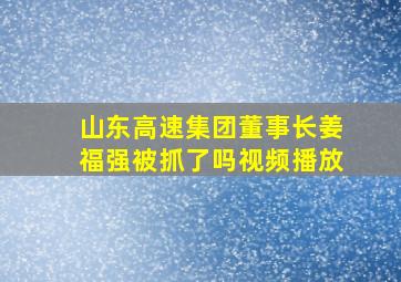 山东高速集团董事长姜福强被抓了吗视频播放