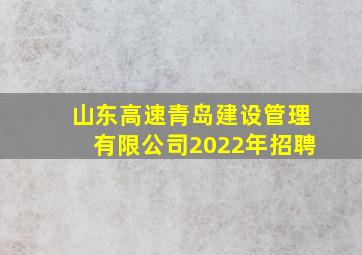 山东高速青岛建设管理有限公司2022年招聘