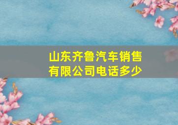 山东齐鲁汽车销售有限公司电话多少