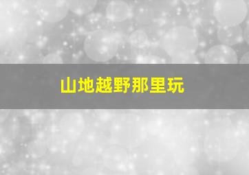 山地越野那里玩