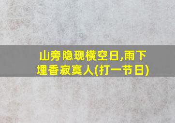 山旁隐现横空日,雨下埋香寂寞人(打一节日)