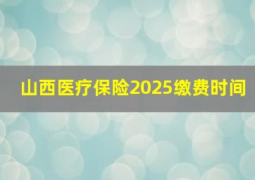 山西医疗保险2025缴费时间