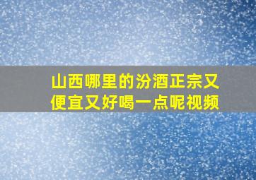 山西哪里的汾酒正宗又便宜又好喝一点呢视频