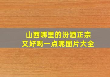 山西哪里的汾酒正宗又好喝一点呢图片大全