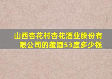 山西杏花村杏花酒业股份有限公司的藏酒53度多少钱