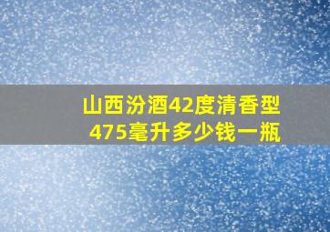 山西汾酒42度清香型475毫升多少钱一瓶