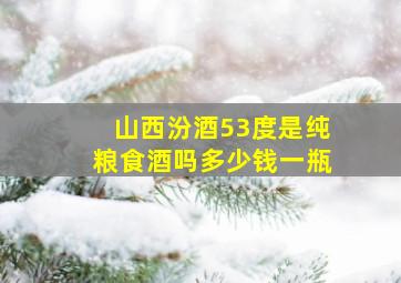 山西汾酒53度是纯粮食酒吗多少钱一瓶