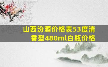 山西汾酒价格表53度清香型480ml白瓶价格