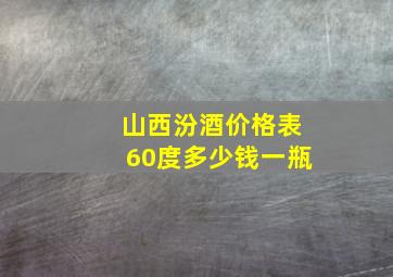 山西汾酒价格表60度多少钱一瓶