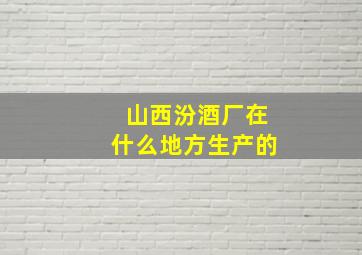 山西汾酒厂在什么地方生产的