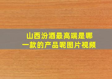 山西汾酒最高端是哪一款的产品呢图片视频