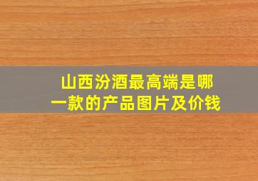 山西汾酒最高端是哪一款的产品图片及价钱