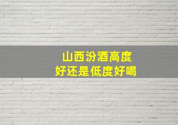 山西汾酒高度好还是低度好喝