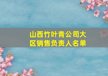 山西竹叶青公司大区销售负责人名单