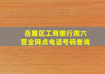 岳麓区工商银行周六营业网点电话号码查询