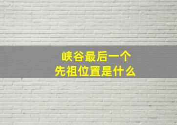 峡谷最后一个先祖位置是什么