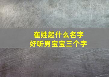 崔姓起什么名字好听男宝宝三个字