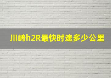 川崎h2R最快时速多少公里