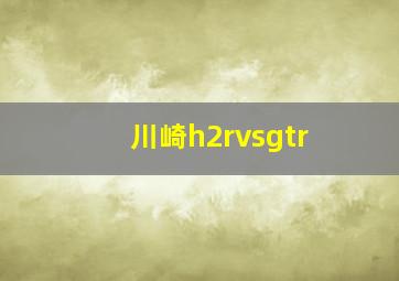 川崎h2rvsgtr