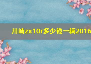 川崎zx10r多少钱一辆2016