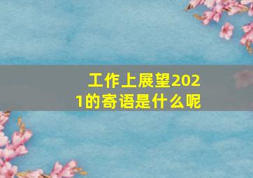 工作上展望2021的寄语是什么呢