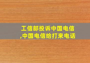 工信部投诉中国电信,中国电信给打来电话