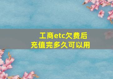 工商etc欠费后充值完多久可以用