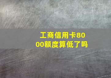 工商信用卡8000额度算低了吗