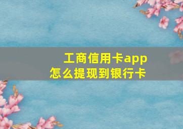 工商信用卡app怎么提现到银行卡