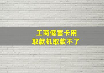 工商储蓄卡用取款机取款不了