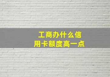 工商办什么信用卡额度高一点