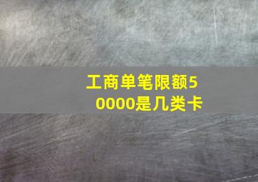 工商单笔限额50000是几类卡