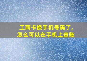 工商卡换手机号码了,怎么可以在手机上查账