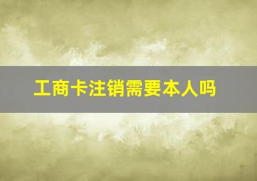 工商卡注销需要本人吗