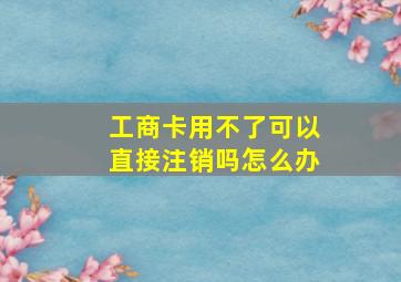 工商卡用不了可以直接注销吗怎么办