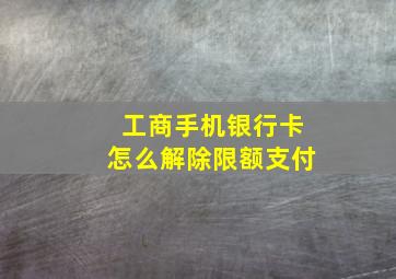 工商手机银行卡怎么解除限额支付