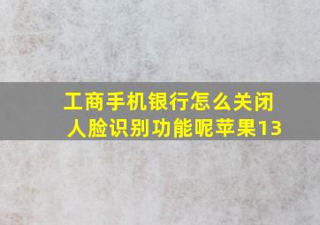 工商手机银行怎么关闭人脸识别功能呢苹果13