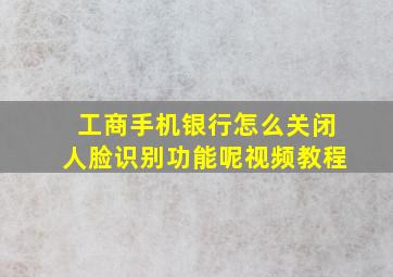 工商手机银行怎么关闭人脸识别功能呢视频教程