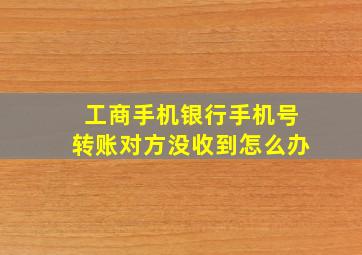 工商手机银行手机号转账对方没收到怎么办