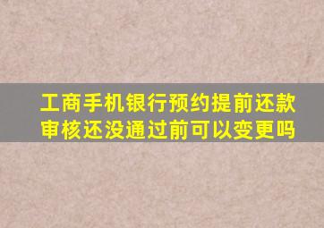 工商手机银行预约提前还款审核还没通过前可以变更吗